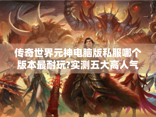 传奇世界元神电脑版私服哪个版本最耐玩?实测五大高人气私服
