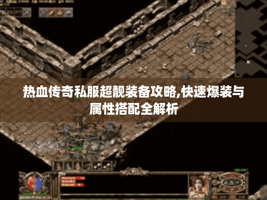 热血传奇私服超靓装备攻略,快速爆装与属性搭配全解析 热血传奇私服超靓装备攻略,快速爆装与属性搭配全解析