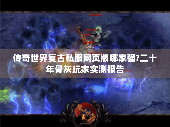 传奇世界复古私服网页版哪家强?二十年骨灰玩家实测报告 传奇世界复古私服网页版哪家强?二十年骨灰玩家实测报告