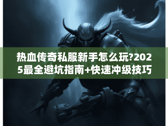 热血传奇私服新手怎么玩?2025最全避坑指南+快速冲级技巧 热血传奇私服新手怎么玩?2025最全避坑指南+快速冲级技巧