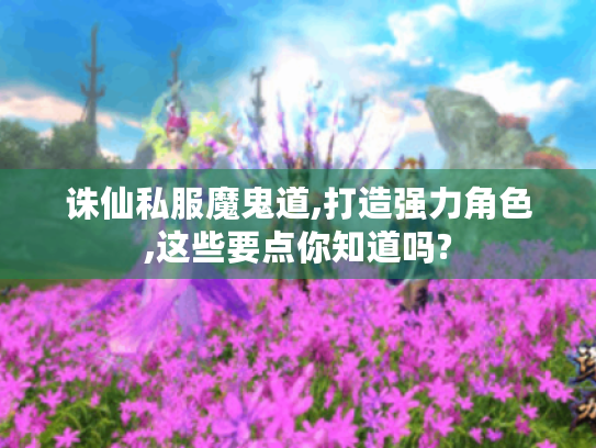 诛仙私服魔鬼道,打造强力角色,这些要点你知道吗? 诛仙私服魔鬼道,打造强力角色,这些要点你知道吗?
