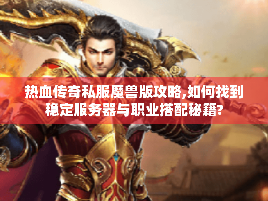 热血传奇私服魔兽版攻略,如何找到稳定服务器与职业搭配秘籍? 热血传奇私服魔兽版攻略,如何找到稳定服务器与职业搭配秘籍?