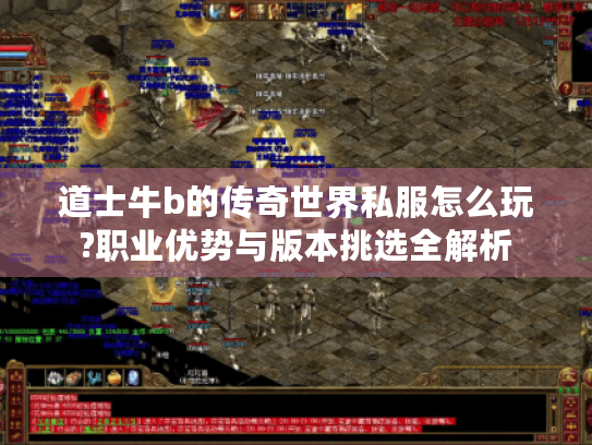 道士牛b的传奇世界私服怎么玩?职业优势与版本挑选全解析 道士牛b的传奇世界私服怎么玩?职业优势与版本挑选全解析