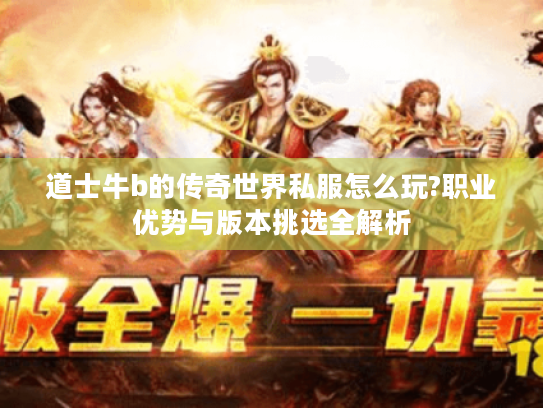 道士牛b的传奇世界私服怎么玩?职业优势与版本挑选全解析 道士牛b的传奇世界私服怎么玩?职业优势与版本挑选全解析