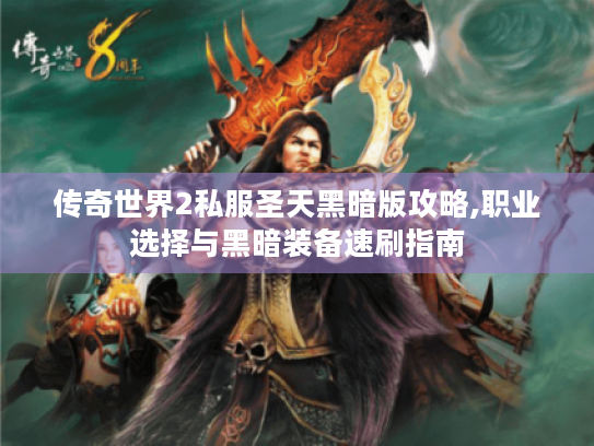 传奇世界2私服圣天黑暗版攻略,职业选择与黑暗装备速刷指南 传奇世界2私服圣天黑暗版攻略,职业选择与黑暗装备速刷指南