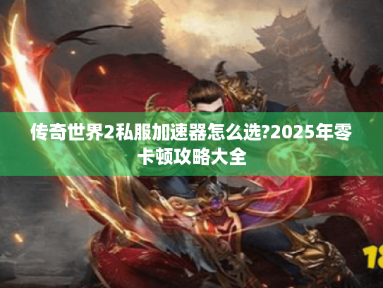 传奇世界2私服加速器怎么选?2025年零卡顿攻略大全 传奇世界2私服加速器怎么选?2025年零卡顿攻略大全