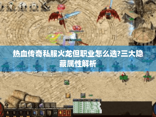 热血传奇私服火龙但职业怎么选?三大隐藏属性解析 热血传奇私服火龙但职业怎么选?三大隐藏属性解析