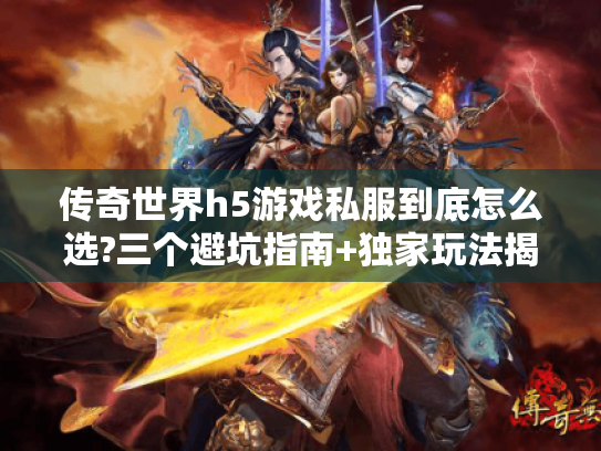 传奇世界h5游戏私服到底怎么选?三个避坑指南+独家玩法揭秘