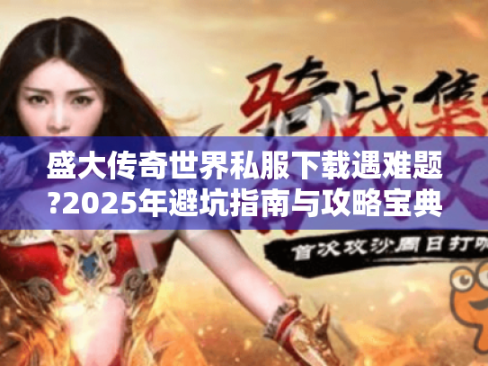 盛大传奇世界私服下载遇难题?2025年避坑指南与攻略宝典 盛大传奇世界私服下载遇难题?2025年避坑指南与攻略宝典