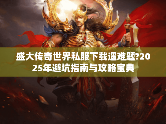 盛大传奇世界私服下载遇难题?2025年避坑指南与攻略宝典 盛大传奇世界私服下载遇难题?2025年避坑指南与攻略宝典