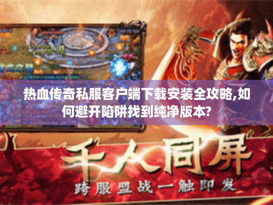 热血传奇私服客户端下载安装全攻略,如何避开陷阱找到纯净版本? 热血传奇私服客户端下载安装全攻略,如何避开陷阱找到纯净版本?