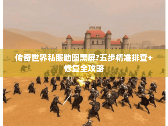 传奇世界私服地图黑屏?五步精准排查+修复全攻略 传奇世界私服地图黑屏?五步精准排查+修复全攻略