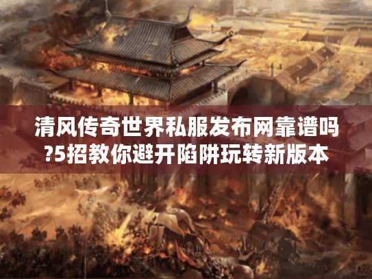 清风传奇世界私服发布网靠谱吗?5招教你避开陷阱玩转新版本 清风传奇世界私服发布网靠谱吗?5招教你避开陷阱玩转新版本
