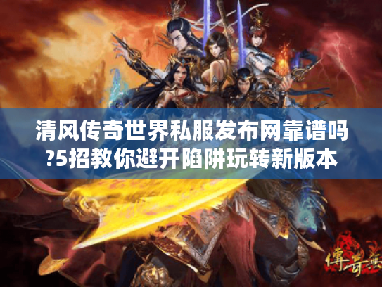 清风传奇世界私服发布网靠谱吗?5招教你避开陷阱玩转新版本 清风传奇世界私服发布网靠谱吗?5招教你避开陷阱玩转新版本