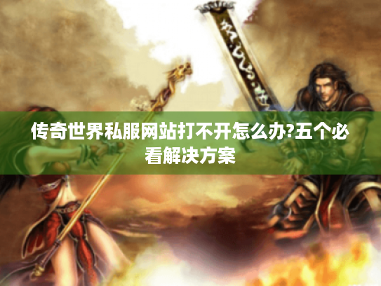 传奇世界私服网站打不开怎么办?五个必看解决方案 传奇世界私服网站打不开怎么办?五个必看解决方案