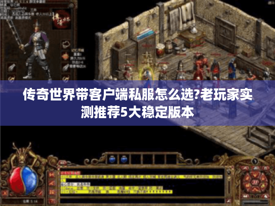 传奇世界带客户端私服怎么选?老玩家实测推荐5大稳定版本 传奇世界带客户端私服怎么选?老玩家实测推荐5大稳定版本