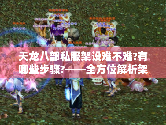 天龙八部私服架设难不难?有哪些步骤?——全方位解析架设要点 天龙八部私服架设难不难?有哪些步骤?——全方位解析架设要点