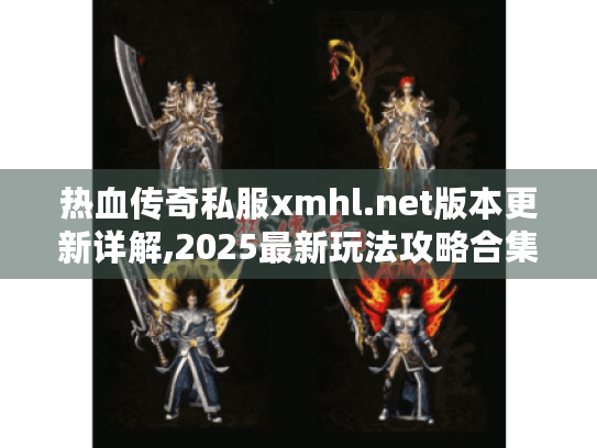 热血传奇私服xmhl.net版本更新详解,2025最新玩法攻略合集