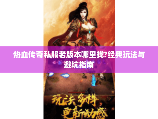 热血传奇私服老版本哪里找?经典玩法与避坑指南 热血传奇私服老版本哪里找?经典玩法与避坑指南