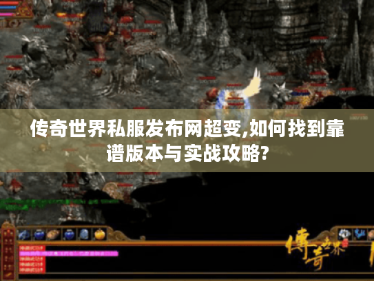 传奇世界私服发布网超变,如何找到靠谱版本与实战攻略? 传奇世界私服发布网超变,如何找到靠谱版本与实战攻略?
