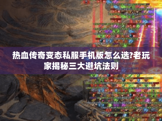 热血传奇变态私服手机版怎么选?老玩家揭秘三大避坑法则