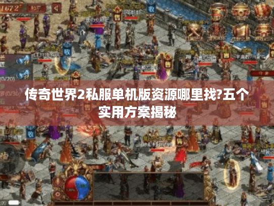 传奇世界2私服单机版资源哪里找?五个实用方案揭秘 传奇世界2私服单机版资源哪里找?五个实用方案揭秘