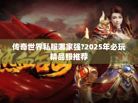 传奇世界私服哪家强?2025年必玩精品服推荐 传奇世界私服哪家强?2025年必玩精品服推荐