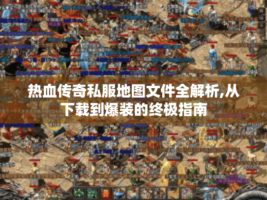 热血传奇私服地图文件全解析,从下载到爆装的终极指南 热血传奇私服地图文件全解析,从下载到爆装的终极指南