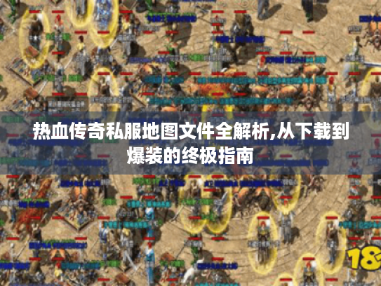 热血传奇私服地图文件全解析,从下载到爆装的终极指南 热血传奇私服地图文件全解析,从下载到爆装的终极指南