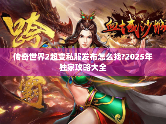 传奇世界2超变私服发布怎么找?2025年独家攻略大全 传奇世界2超变私服发布怎么找?2025年独家攻略大全