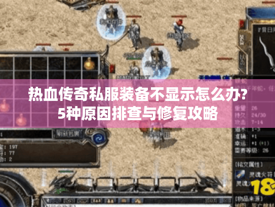 热血传奇私服装备不显示怎么办?5种原因排查与修复攻略 热血传奇私服装备不显示怎么办?5种原因排查与修复攻略