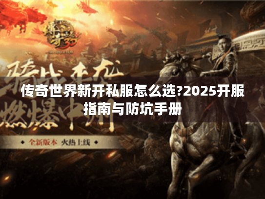 传奇世界新开私服怎么选?2025开服指南与防坑手册 传奇世界新开私服怎么选?2025开服指南与防坑手册
