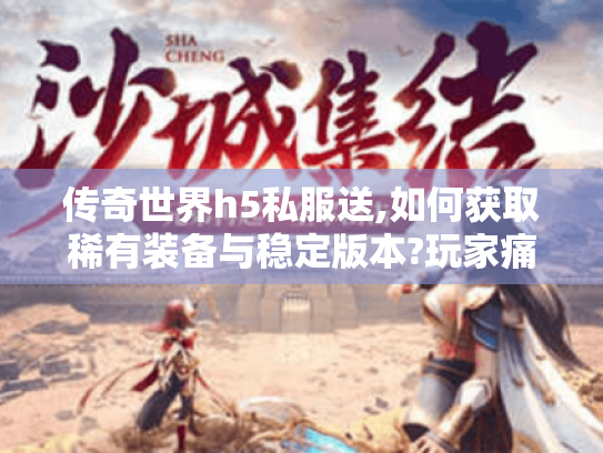 传奇世界h5私服送,如何获取稀有装备与稳定版本?玩家痛点全解析 传奇世界h5私服送,如何获取稀有装备与稳定版本?玩家痛点全解析