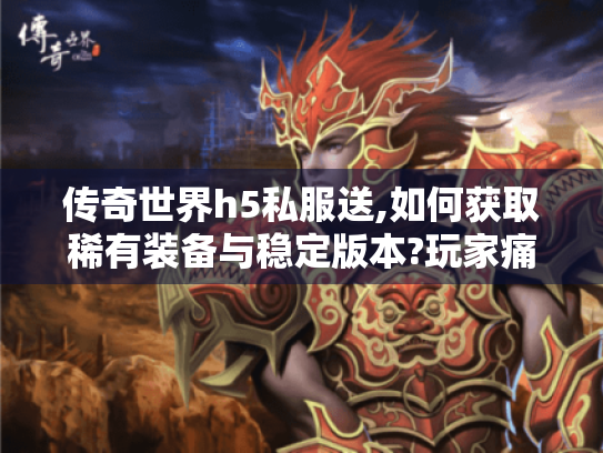 传奇世界h5私服送,如何获取稀有装备与稳定版本?玩家痛点全解析 传奇世界h5私服送,如何获取稀有装备与稳定版本?玩家痛点全解析
