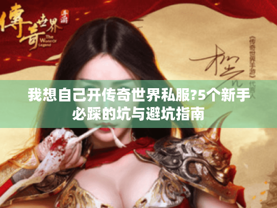 我想自己开传奇世界私服?5个新手必踩的坑与避坑指南 我想自己开传奇世界私服?5个新手必踩的坑与避坑指南