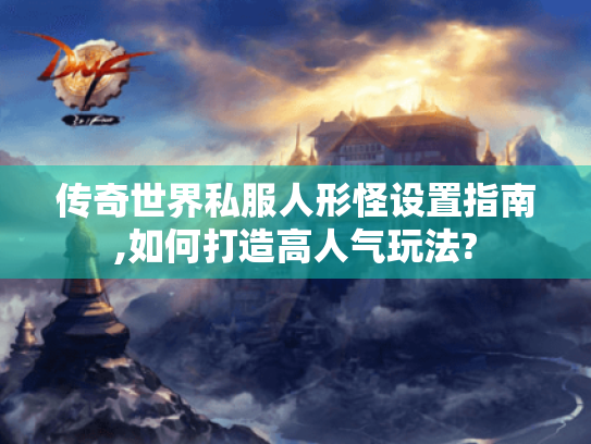 传奇世界私服人形怪设置指南,如何打造高人气玩法? 传奇世界私服人形怪设置指南,如何打造高人气玩法?