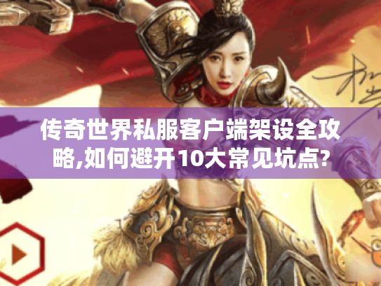 传奇世界私服客户端架设全攻略,如何避开10大常见坑点? 传奇世界私服客户端架设全攻略,如何避开10大常见坑点?