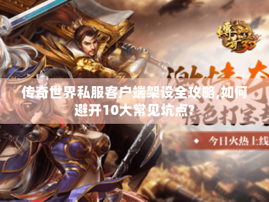 传奇世界私服客户端架设全攻略,如何避开10大常见坑点? 传奇世界私服客户端架设全攻略,如何避开10大常见坑点?