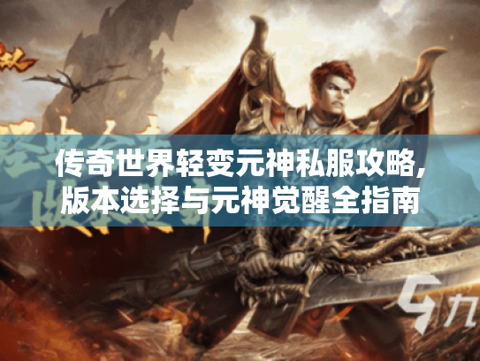 传奇世界轻变元神私服攻略,版本选择与元神觉醒全指南 传奇世界轻变元神私服攻略,版本选择与元神觉醒全指南