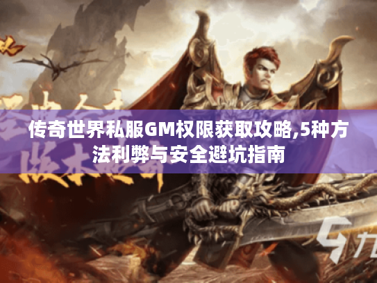 传奇世界私服GM权限获取攻略,5种方法利弊与安全避坑指南 传奇世界私服GM权限获取攻略,5种方法利弊与安全避坑指南
