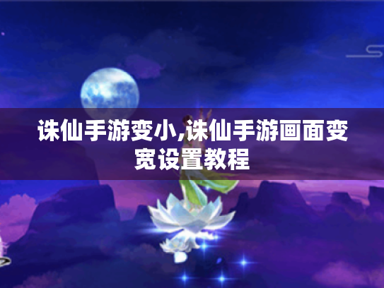 诛仙手游变小,诛仙手游画面变宽设置教程 诛仙手游变小,诛仙手游画面变宽设置教程