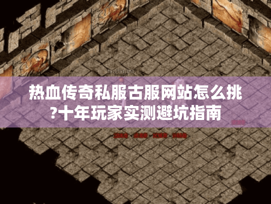热血传奇私服古服网站怎么挑?十年玩家实测避坑指南 热血传奇私服古服网站怎么挑?十年玩家实测避坑指南