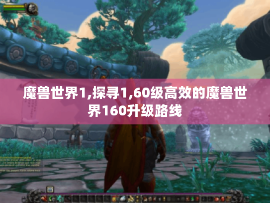 魔兽世界1,探寻1,60级高效的魔兽世界160升级路线 魔兽世界1,探寻1,60级高效的魔兽世界160升级路线
