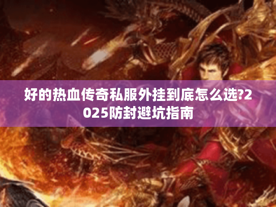 好的热血传奇私服外挂到底怎么选?2025防封避坑指南