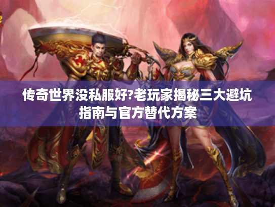 传奇世界没私服好?老玩家揭秘三大避坑指南与官方替代方案 传奇世界没私服好?老玩家揭秘三大避坑指南与官方替代方案