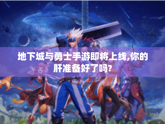 地下城与勇士手游即将上线,你的肝准备好了吗? 地下城与勇士手游即将上线,你的肝准备好了吗?