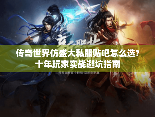 传奇世界仿盛大私服贴吧怎么选?十年玩家实战避坑指南 传奇世界仿盛大私服贴吧怎么选?十年玩家实战避坑指南