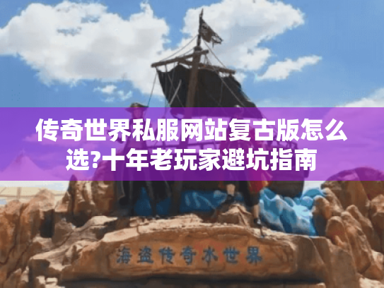 传奇世界私服网站复古版怎么选?十年老玩家避坑指南 传奇世界私服网站复古版怎么选?十年老玩家避坑指南