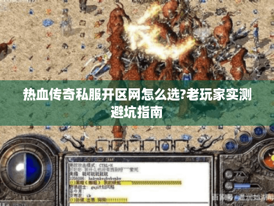 热血传奇私服开区网怎么选?老玩家实测避坑指南