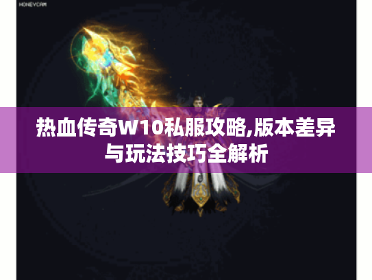 热血传奇W10私服攻略,版本差异与玩法技巧全解析 热血传奇W10私服攻略,版本差异与玩法技巧全解析